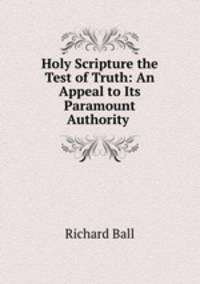 Holy Scripture the Test of Truth: An Appeal to Its Paramount Authority .
