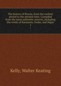 The history of Russia, from the earliest period to the present time. Compiled from the most authentic sources, including the works of Karamsin, Tooke, and Segur. 1