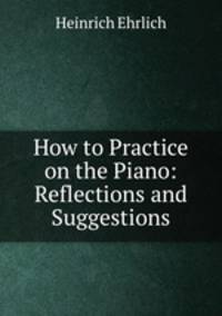 How to Practice on the Piano: Reflections and Suggestions