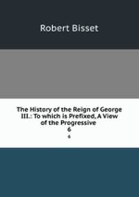 The History of the Reign of George III.: To which is Prefixed, A View of the Progressive .. 6
