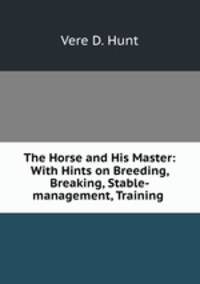The Horse and His Master: With Hints on Breeding, Breaking, Stable-management, Training .