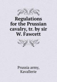 Regulations for the Prussian cavalry, tr. by sir W. Fawcett.