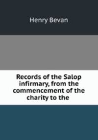 Records of the Salop infirmary, from the commencement of the charity to the .