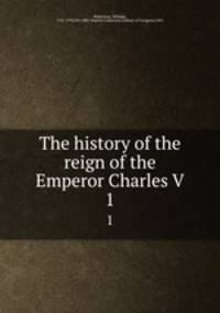 The history of the reign of the Emperor Charles V.. 1