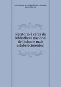 Relatorio cerca da Bibliotheca nacional de Lisboa e mais estabelecimentos .