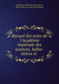 Recueil des actes de l`Acadmie impriale des sciences, belles-lettres et .