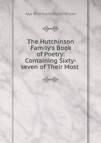 The Hutchinson Family`s Book of Poetry: Containing Sixty-seven of Their Most .