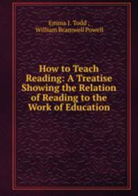 How to Teach Reading: A Treatise Showing the Relation of Reading to the Work of Education