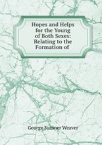 Hopes and Helps for the Young of Both Sexes: Relating to the Formation of .