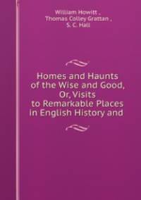 Homes and Haunts of the Wise and Good, Or, Visits to Remarkable Places in English History and .