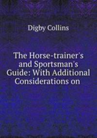 The Horse-trainer`s and Sportsman`s Guide: With Additional Considerations on .