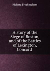 History of the Siege of Boston, and of the Battles of Lexington, Concord .