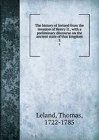 The history of Ireland from the invasion of Henry II., with a preliminary discourse on the ancient state of that kingdom. 3