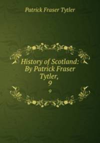 History of Scotland: By Patrick Fraser Tytler, . 9