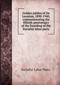 Golden jubilee of De Leonism, 1890-1940, commemorating the fiftieth anniversary of the founding of the Socialist labor party.