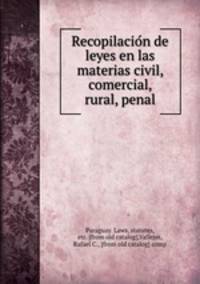 Recopilacion de leyes en las materias civil, comercial, rural, penal