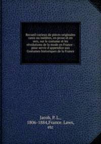 Recueil curieux de pices originales rares ou indites, en prose et en vers, sur le costume et les rvolutions de la mode en France : pour servir d`appendice aux Costumes historiques de la France