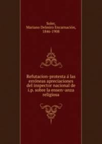 Refutacion-protesta a las erroneas apreciaciones del inspector nacional de i.p. sobre la ensenanza religiosa