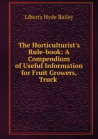 The Horticulturist`s Rule-book: A Compendium of Useful Information for Fruit Growers, Truck .