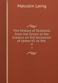 The History of Scotland, from the Union of the Crowns on the Accession of James VI. to the .. 4