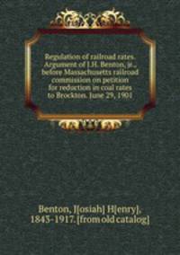 Regulation of railroad rates. Argument of J.H. Benton, jr., before Massachusetts railroad commission on petition for reduction in coal rates to Brockton. June 29, 1901