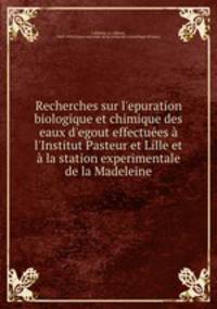 Recherches sur l`epuration biologique et chimique des eaux d`egout effectues l`Institut Pasteur et Lille et la station experimentale de la Madeleine