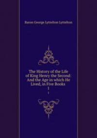 The History of the Life of King Henry the Second: And the Age in which He Lived, in Five Books .. 1