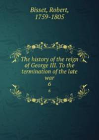 The history of the reign of George III. To the termination of the late war. 6