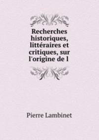 Recherches historiques, littraires et critiques, sur l`origine de l .