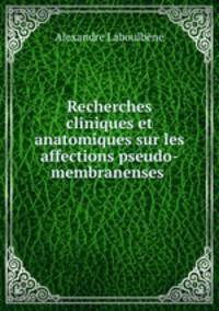 Recherches cliniques et anatomiques sur les affections pseudo-membranenses .