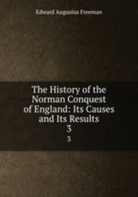 The History of the Norman Conquest of England: Its Causes and Its Results. 3