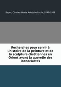 Recherches pour servir l`histoire de la peinture et de la sculpture chrtiennes en Orient avant la querelle des iconoclastes