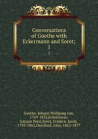 Conversations of Goethe with Eckermann and Soret;. 1