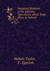 Impartial Relation of the Military Operations which Took Place in Ireland .