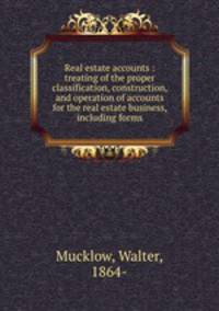 Real estate accounts : treating of the proper classification, construction, and operation of accounts for the real estate business, including forms