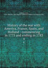 History of the war with America, France, Spain, and Holland : commencing in 1775 and ending in 1783. 4