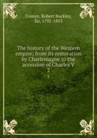 The history of the Western empire; from its restoration by Charlemagne to the accession of Charles V. 2