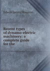 Recent types of dynamo-electric machinery: a complete guide for the .