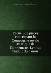 Recueil de pieces concernant la Compagnie royale asiatique de Dannemarc . Le tout traduit du danois