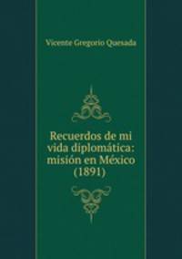 Recuerdos de mi vida diplomtica: misin en Mxico (1891) .