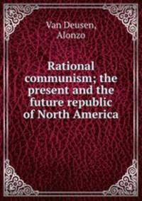 Rational communism; the present and the future republic of North America