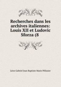 Recherches dans les archives italiennes: Louis XII et Ludovic Sforza (8 .