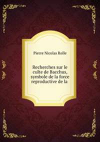 Recherches sur le culte de Bacchus, symbole de la force reproductive de la .