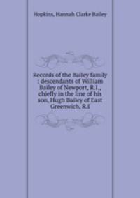 Records of the Bailey family : descendants of William Bailey of Newport, R.I., chiefly in the line of his son, Hugh Bailey of East Greenwich, R.I.
