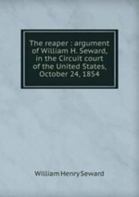The reaper : argument of William H. Seward, in the Circuit court of the United States, October 24, 1854