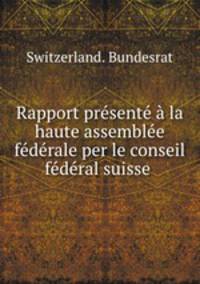 Rapport prsent la haute assemble fdrale per le conseil fdral suisse .
