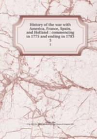 History of the war with America, France, Spain, and Holland : commencing in 1775 and ending in 1783. 3