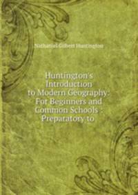 Huntington`s Introduction to Modern Geography: For Beginners and Common Schools : Preparatory to .