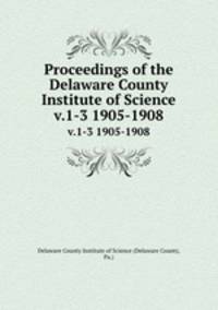 Proceedings of the Delaware County Institute of Science. v.1-3 1905-1908