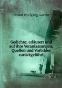 Gedichte; erlutert und auf ihre Veranlassungen, Quellen und Vorbilder zurckgefhrt